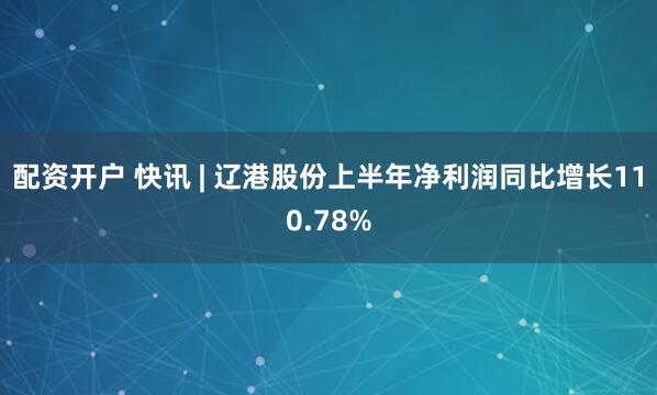 配资开户 快讯 | 辽港股份上半年净利润同比增长110.78%