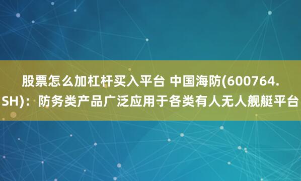 股票怎么加杠杆买入平台 中国海防(600764.SH)：防务类产品广泛应用于各类有人无人舰艇平台