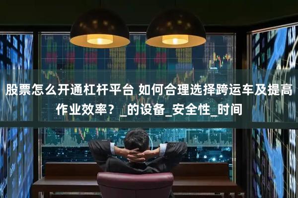 股票怎么开通杠杆平台 如何合理选择跨运车及提高作业效率？_的设备_安全性_时间