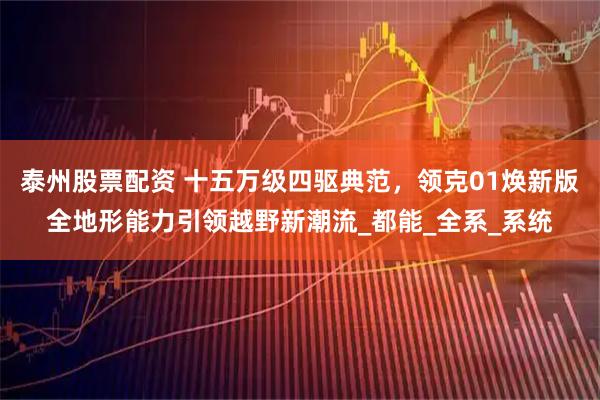 泰州股票配资 十五万级四驱典范，领克01焕新版全地形能力引领越野新潮流_都能_全系_系统