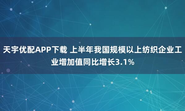天宇优配APP下载 上半年我国规模以上纺织企业工业增加值同比增长3.1%