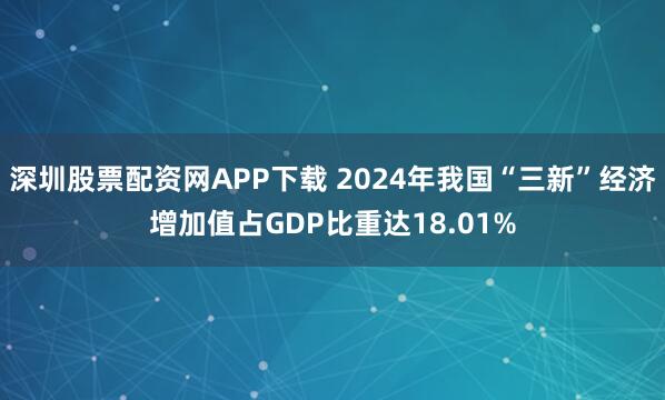 深圳股票配资网APP下载 2024年我国“三新”经济增加值占GDP比重达18.01%