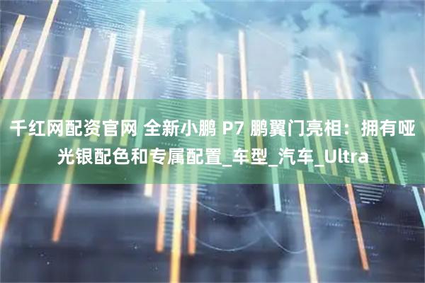 千红网配资官网 全新小鹏 P7 鹏翼门亮相：拥有哑光银配色和专属配置_车型_汽车_Ultra