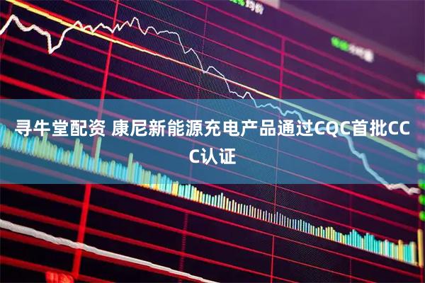 寻牛堂配资 康尼新能源充电产品通过CQC首批CCC认证