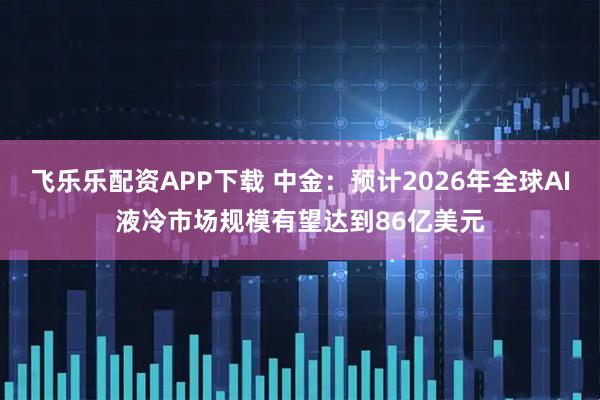 飞乐乐配资APP下载 中金：预计2026年全球AI液冷市场规模有望达到86亿美元