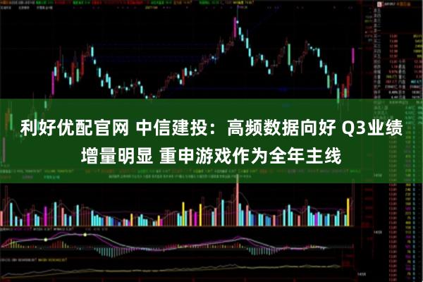 利好优配官网 中信建投：高频数据向好 Q3业绩增量明显 重申游戏作为全年主线
