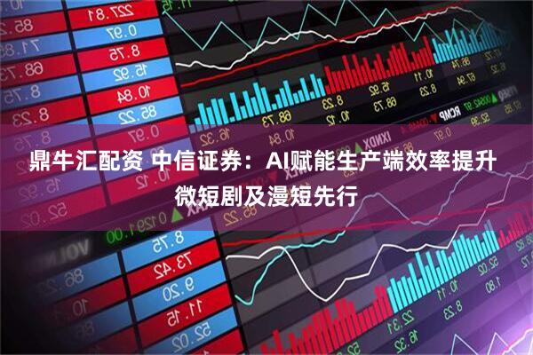 鼎牛汇配资 中信证券：AI赋能生产端效率提升 微短剧及漫短先行