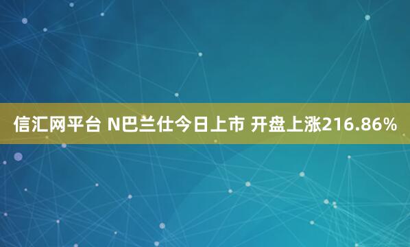 信汇网平台 N巴兰仕今日上市 开盘上涨216.86%