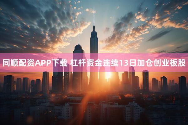 同顺配资APP下载 杠杆资金连续13日加仓创业板股