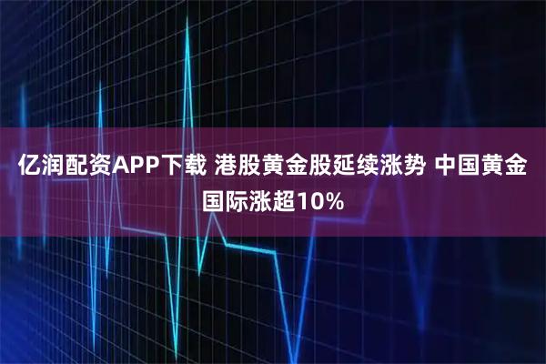 亿润配资APP下载 港股黄金股延续涨势 中国黄金国际涨超10%