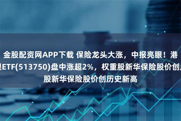 金股配资网APP下载 保险龙头大涨，中报亮眼！港股通非银ETF(513750)盘中涨超2%，权重股新华保险股价创历史新高
