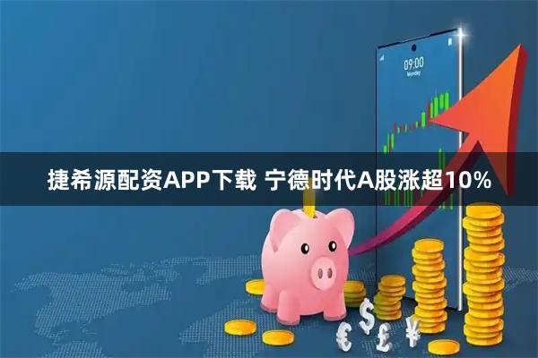 捷希源配资APP下载 宁德时代A股涨超10%