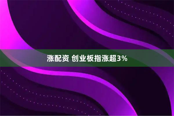 涨配资 创业板指涨超3%