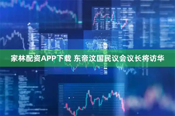 家林配资APP下载 东帝汶国民议会议长将访华