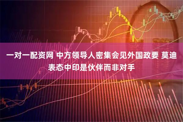 一对一配资网 中方领导人密集会见外国政要 莫迪表态中印是伙伴而非对手