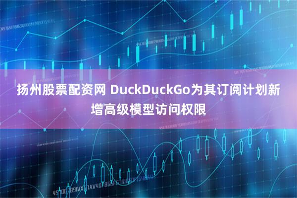 扬州股票配资网 DuckDuckGo为其订阅计划新增高级模型访问权限