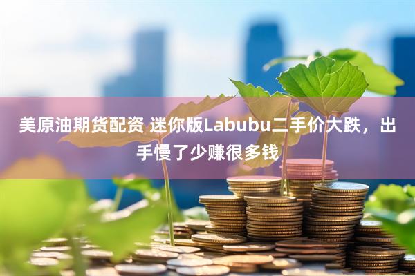 美原油期货配资 迷你版Labubu二手价大跌，出手慢了少赚很多钱