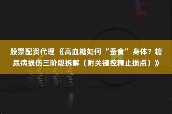 股票配资代理 《高血糖如何 “蚕食” 身体？糖尿病损伤三阶段拆解（附关键控糖止损点）》