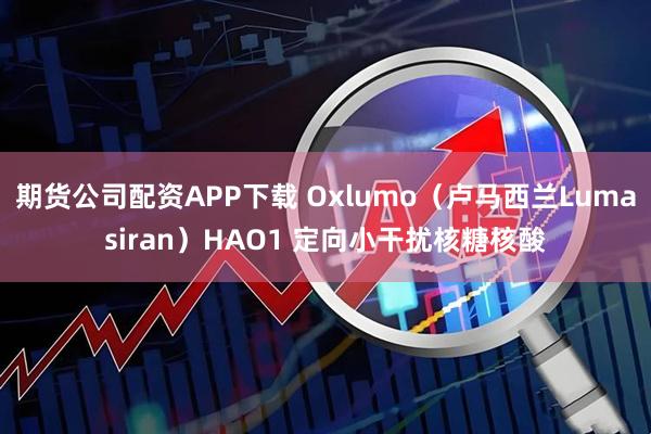 期货公司配资APP下载 Oxlumo(卢马西兰Lumasiran)HAO1 定向小干扰核糖核酸