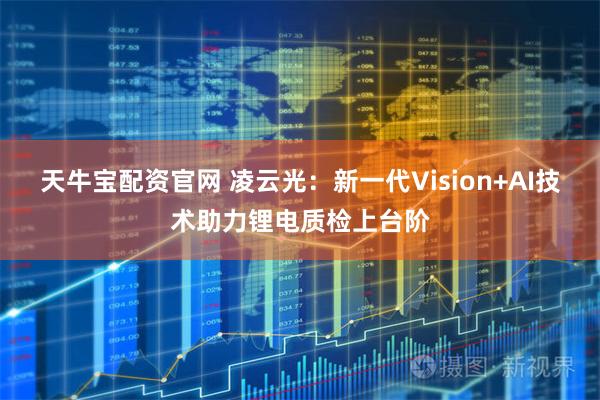 天牛宝配资官网 凌云光:新一代Vision+AI技术助力锂电质检上台阶