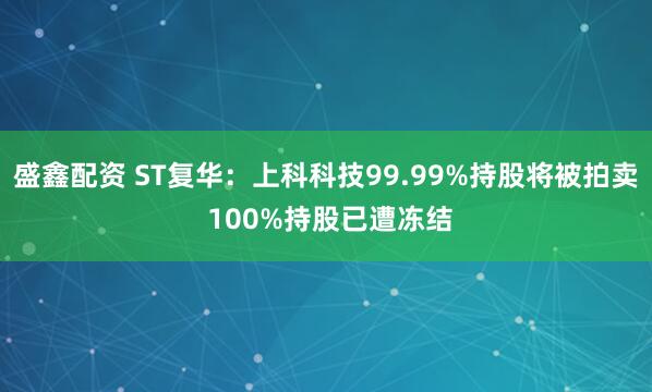 盛鑫配资 ST复华:上科科技99.99%持股将被拍卖 100%持股已遭冻结