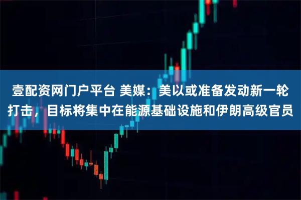 壹配资网门户平台 美媒：美以或准备发动新一轮打击，目标将集中在能源基础设施和伊朗高级官员