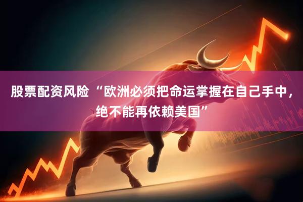 股票配资风险 “欧洲必须把命运掌握在自己手中，绝不能再依赖美国”