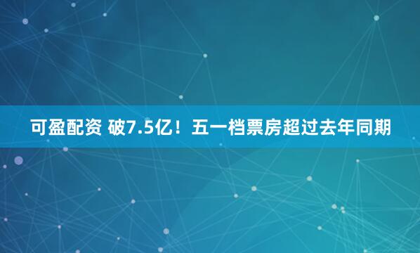 可盈配资 破7.5亿！五一档票房超过去年同期