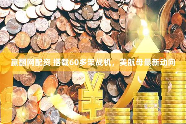赢翻网配资 搭载60多架战机，美航母最新动向