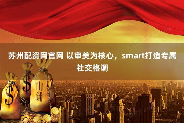苏州配资网官网 以审美为核心，smart打造专属社交格调