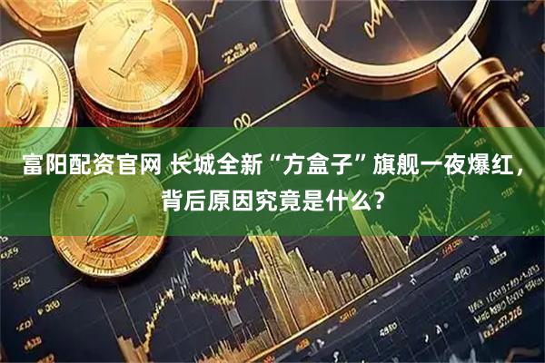 富阳配资官网 长城全新“方盒子”旗舰一夜爆红，背后原因究竟是什么？