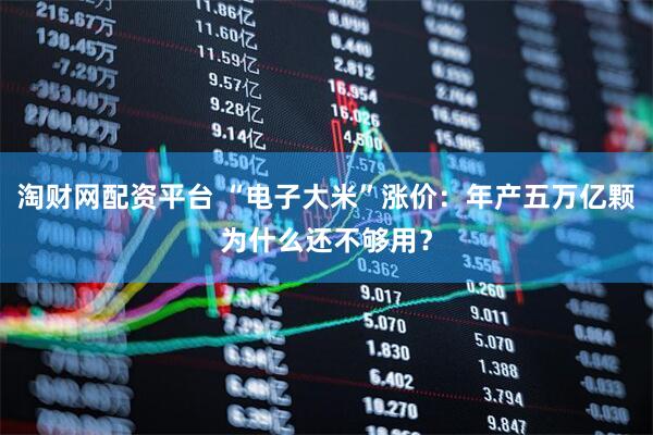 淘财网配资平台 “电子大米”涨价：年产五万亿颗为什么还不够用？