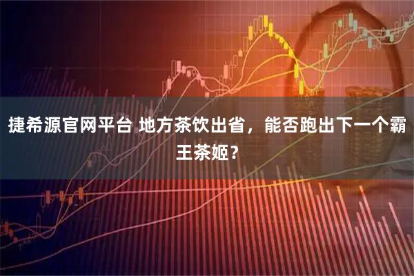 捷希源官网平台 地方茶饮出省，能否跑出下一个霸王茶姬？